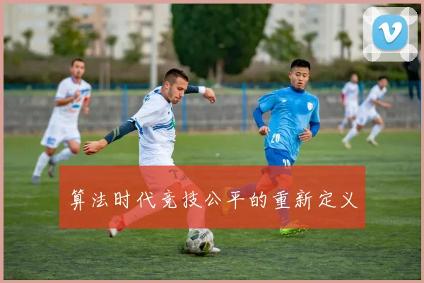 算法时代竞技公平的重新定义