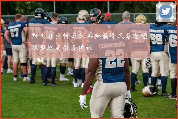 凯文杜兰特率队再掀巅峰风暴重塑联盟格局引发热议