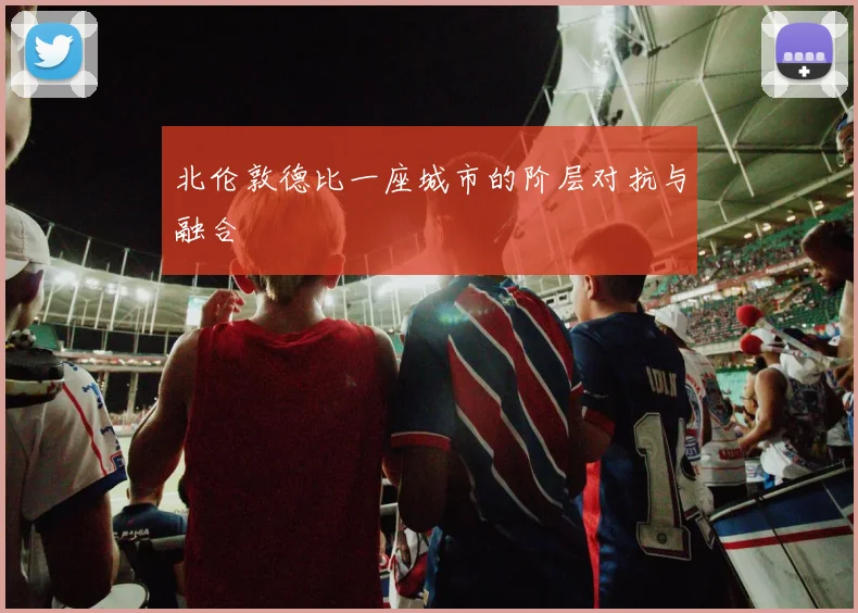 北伦敦德比一座城市的阶层对抗与融合