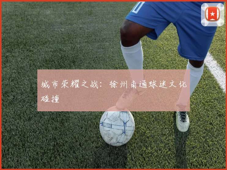 城市荣耀之战：徐州南通球迷文化碰撞