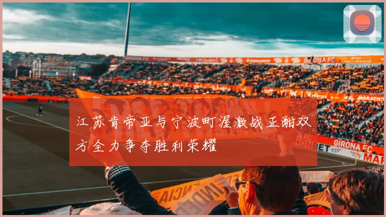 江苏肯帝亚与宁波町渥激战正酣双方全力争夺胜利荣耀