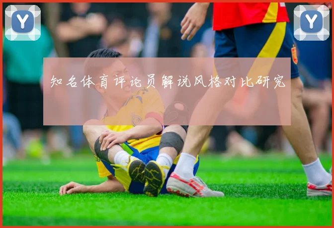 知名体育评论员解说风格对比研究