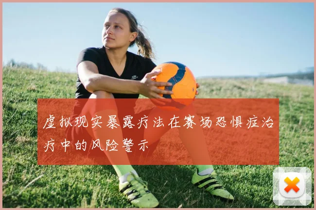 虚拟现实暴露疗法在赛场恐惧症治疗中的风险警示