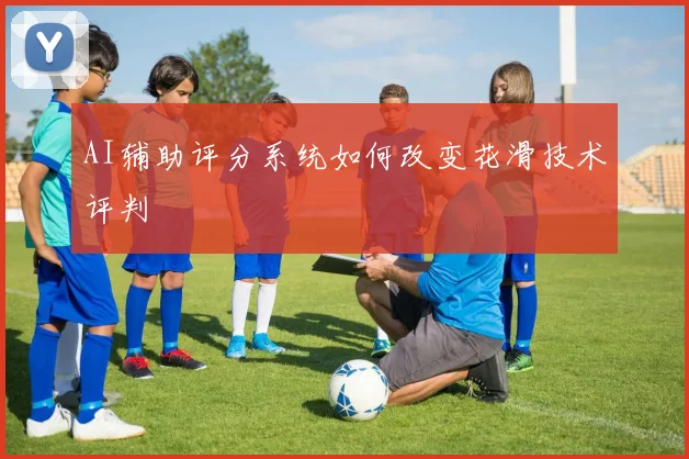 AI辅助评分系统如何改变花滑技术评判