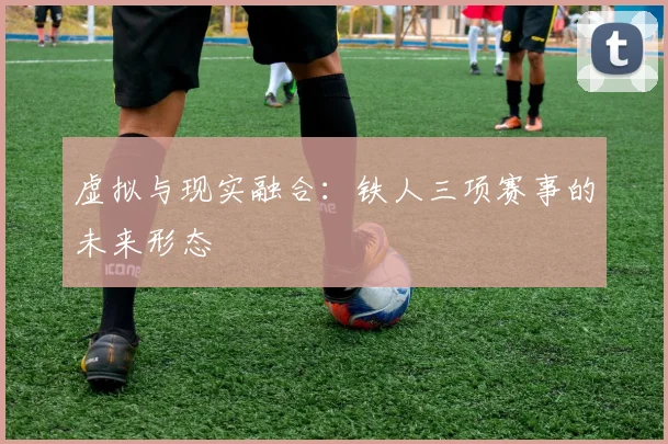 虚拟与现实融合：铁人三项赛事的未来形态