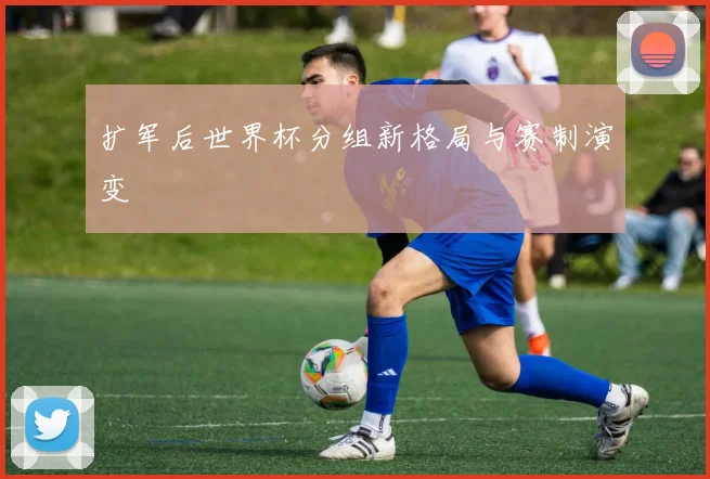 扩军后世界杯分组新格局与赛制演变