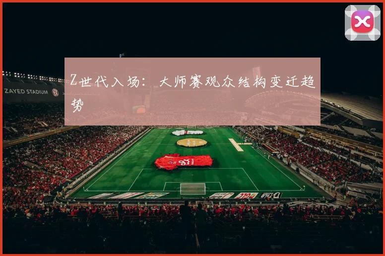Z世代入场：大师赛观众结构变迁趋势