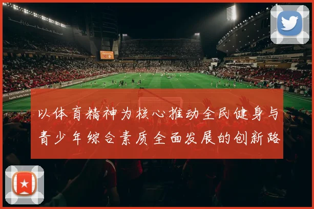 以体育精神为核心推动全民健身与青少年综合素质全面发展的创新路径研究