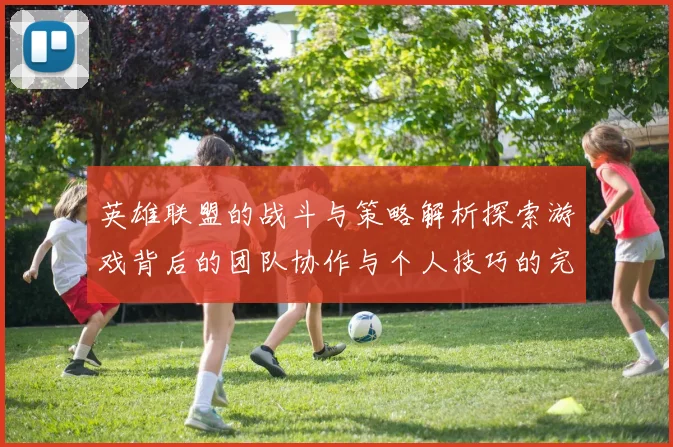 英雄联盟的战斗与策略解析探索游戏背后的团队协作与个人技巧的完美结合
