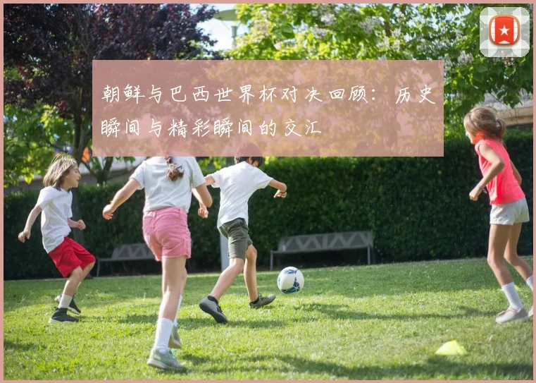 朝鲜与巴西世界杯对决回顾：历史瞬间与精彩瞬间的交汇