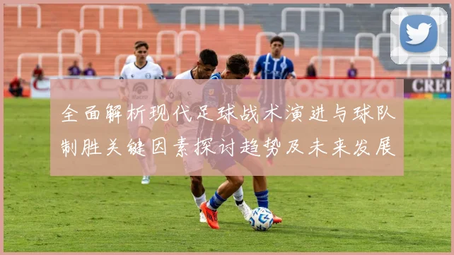 全面解析现代足球战术演进与球队制胜关键因素探讨趋势及未来发展前景